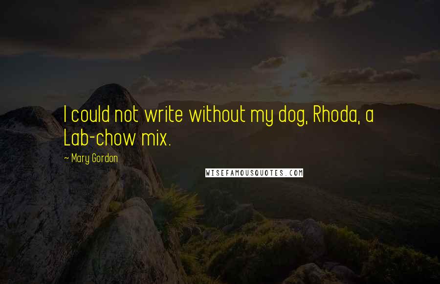 Mary Gordon quotes: I could not write without my dog, Rhoda, a Lab-chow mix.