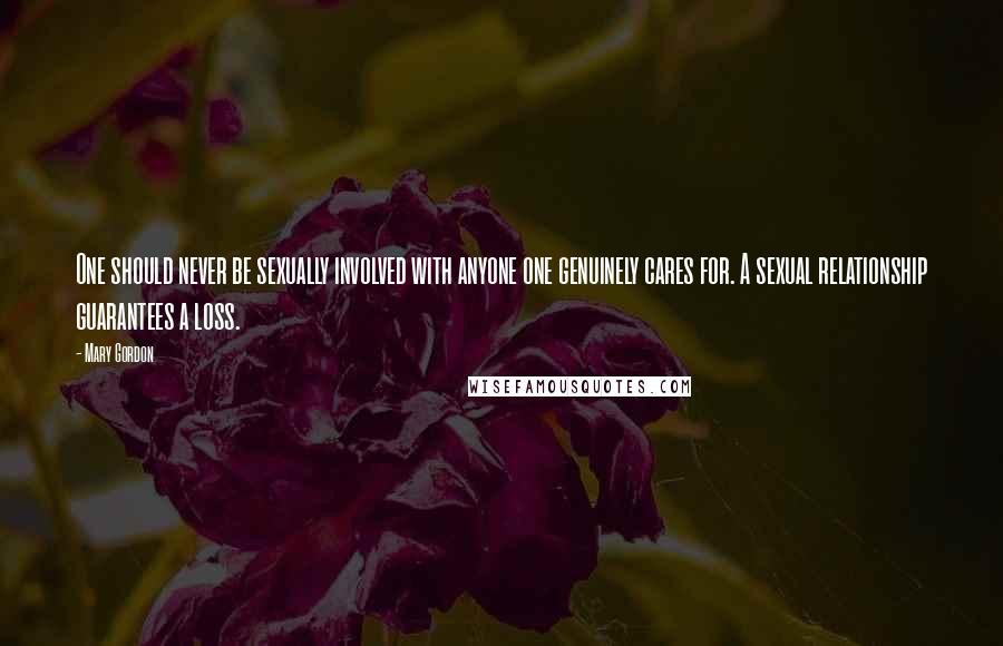 Mary Gordon quotes: One should never be sexually involved with anyone one genuinely cares for. A sexual relationship guarantees a loss.