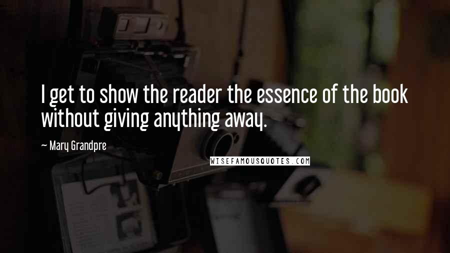 Mary Grandpre quotes: I get to show the reader the essence of the book without giving anything away.