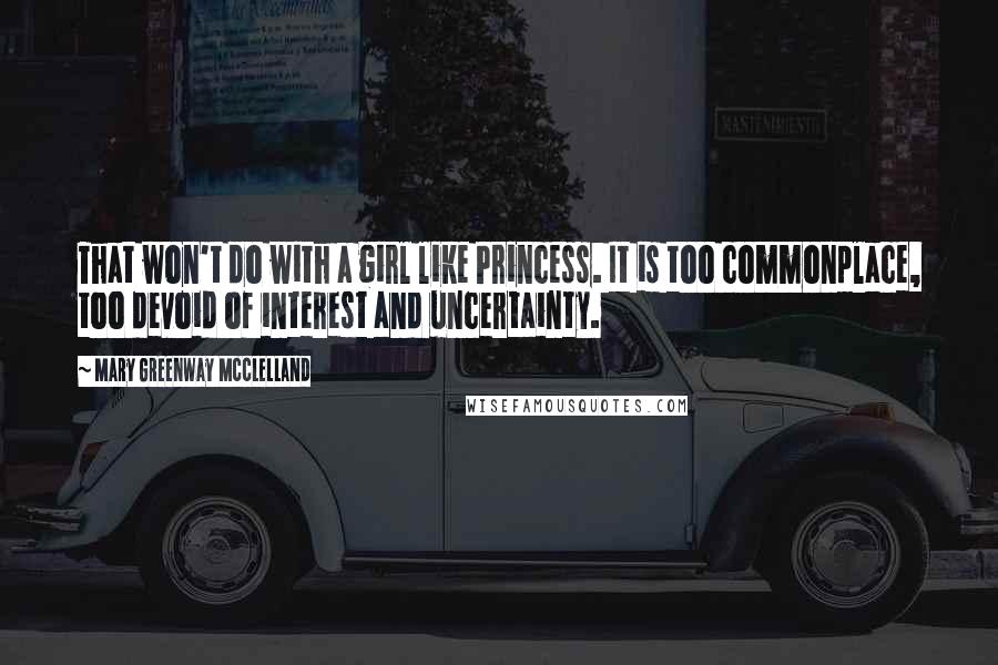 Mary Greenway McClelland quotes: That won't do with a girl like Princess. It is too commonplace, too devoid of interest and uncertainty. Mary Greenway McClelland quotes: That won't do with a girl like Princess. It is too commonplace, too devoid of interest and uncertainty.