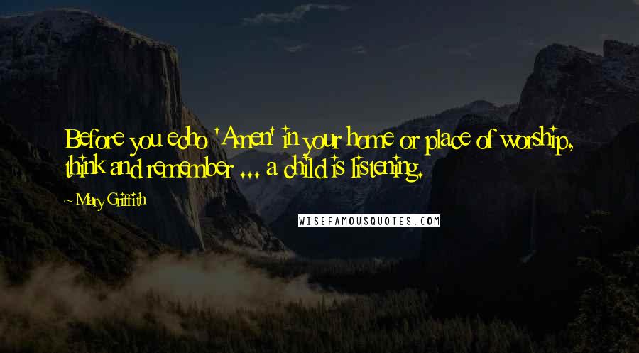 Mary Griffith quotes: Before you echo 'Amen' in your home or place of worship, think and remember ... a child is listening.