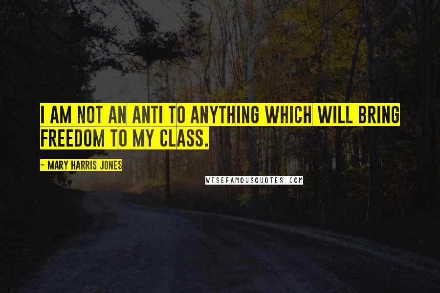 Mary Harris Jones quotes: I am not an anti to anything which will bring freedom to my class.