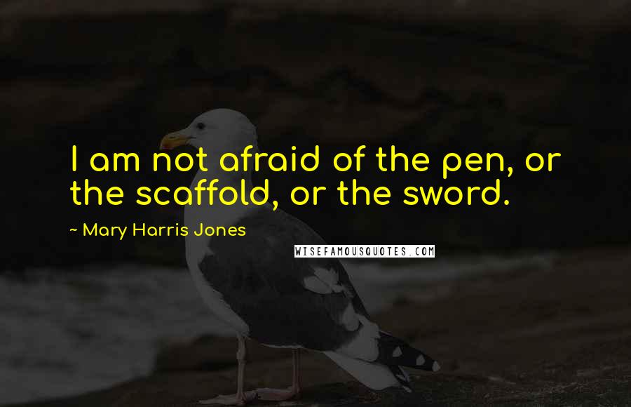 Mary Harris Jones quotes: I am not afraid of the pen, or the scaffold, or the sword.