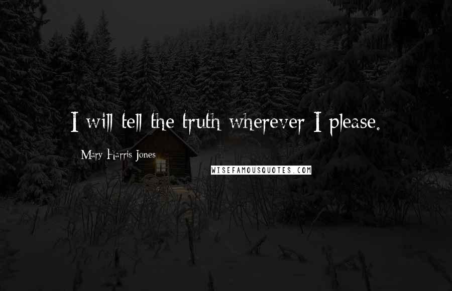 Mary Harris Jones quotes: I will tell the truth wherever I please.