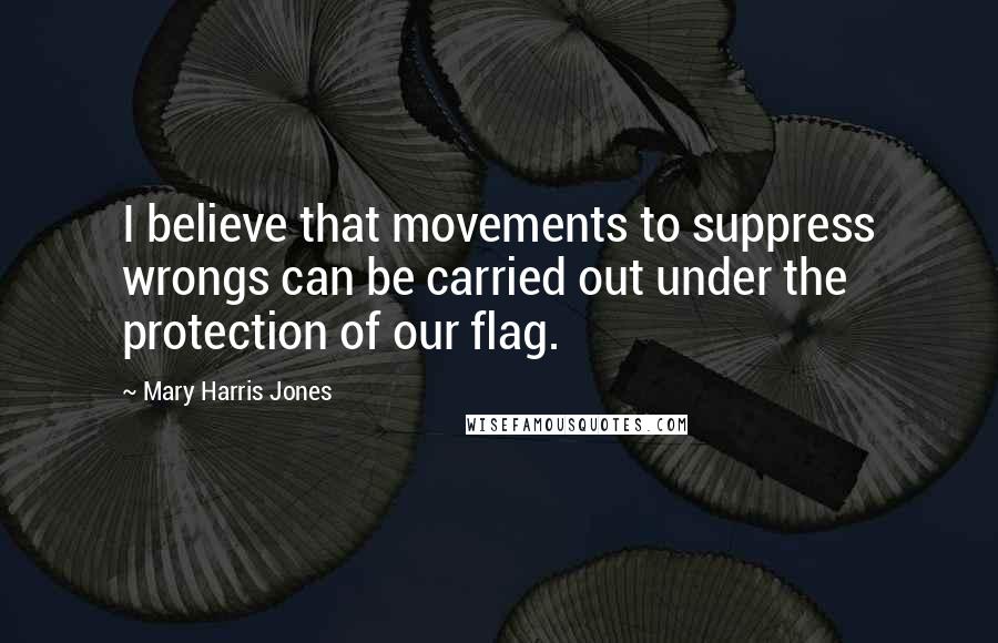 Mary Harris Jones quotes: I believe that movements to suppress wrongs can be carried out under the protection of our flag.