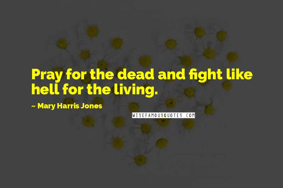 Mary Harris Jones quotes: Pray for the dead and fight like hell for the living.