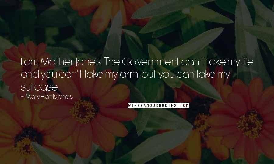 Mary Harris Jones quotes: I am Mother Jones. The Government can't take my life and you can't take my arm, but you can take my suitcase.