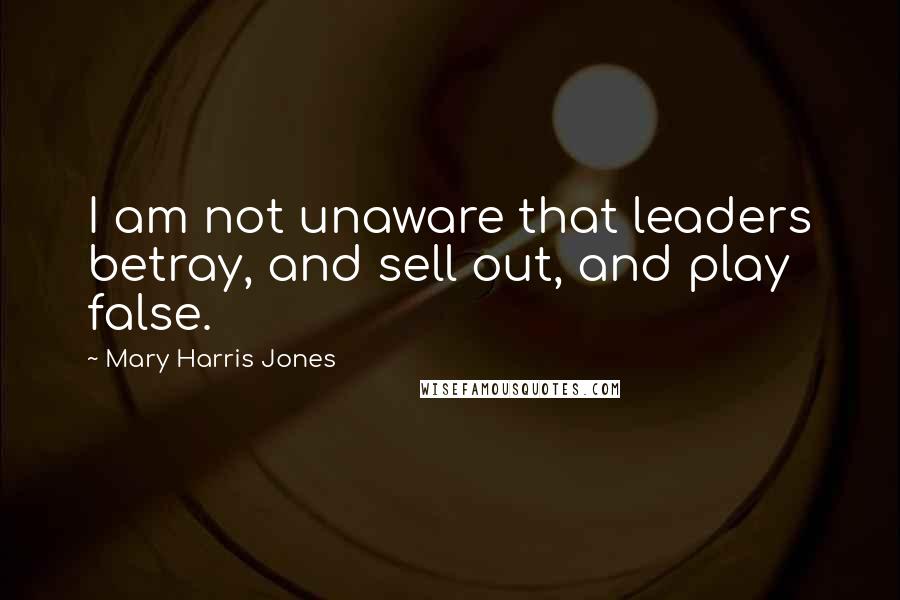 Mary Harris Jones quotes: I am not unaware that leaders betray, and sell out, and play false.