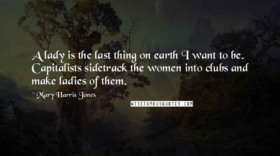 Mary Harris Jones quotes: A lady is the last thing on earth I want to be. Capitalists sidetrack the women into clubs and make ladies of them.