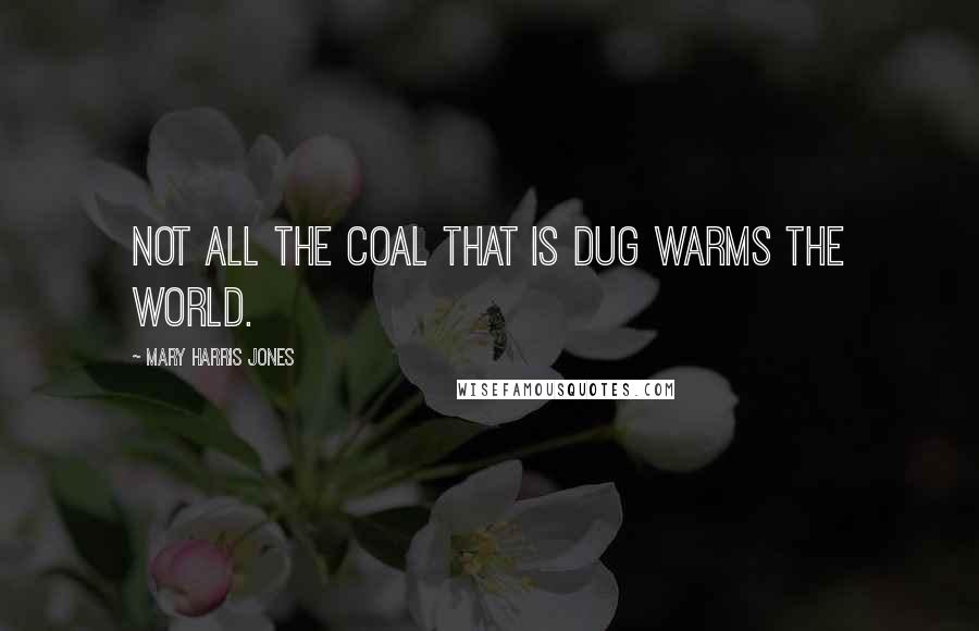 Mary Harris Jones quotes: Not all the coal that is dug warms the world.