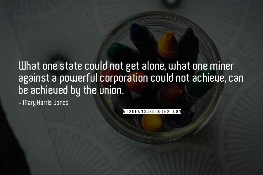 Mary Harris Jones quotes: What one state could not get alone, what one miner against a powerful corporation could not achieve, can be achieved by the union. Mary Harris Jones quotes: What one state could not get alone, what one miner against a powerful corporation could not achieve, can be achieved by the union.