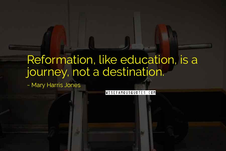 Mary Harris Jones quotes: Reformation, like education, is a journey, not a destination.