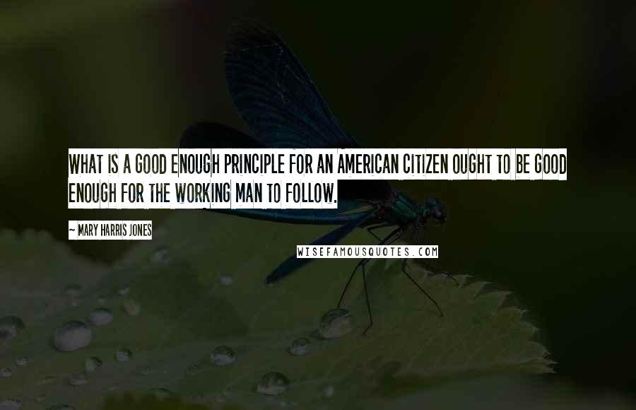 Mary Harris Jones quotes: What is a good enough principle for an American citizen ought to be good enough for the working man to follow. Mary Harris Jones quotes: What is a good enough principle for an American citizen ought to be good enough for the working man to follow.