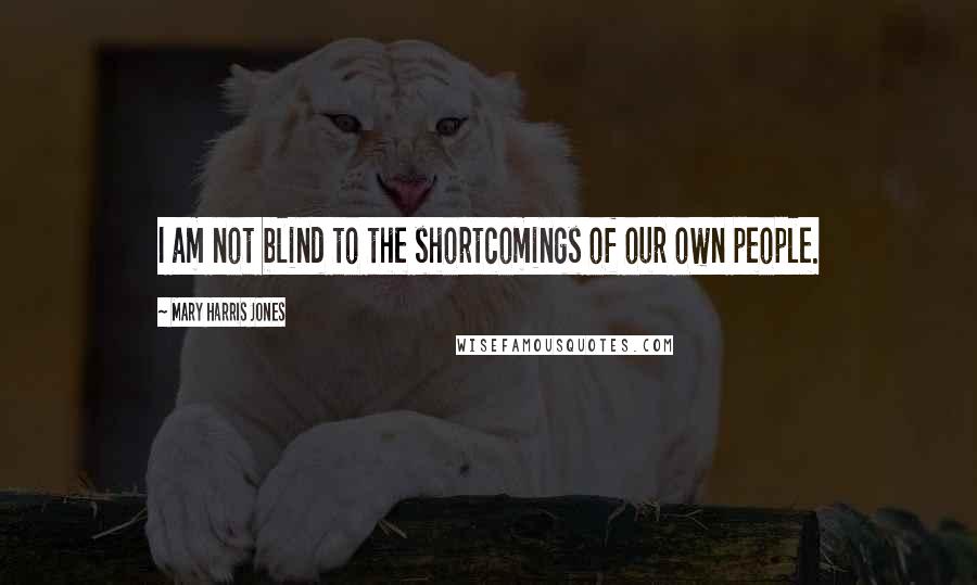 Mary Harris Jones quotes: I am not blind to the shortcomings of our own people.