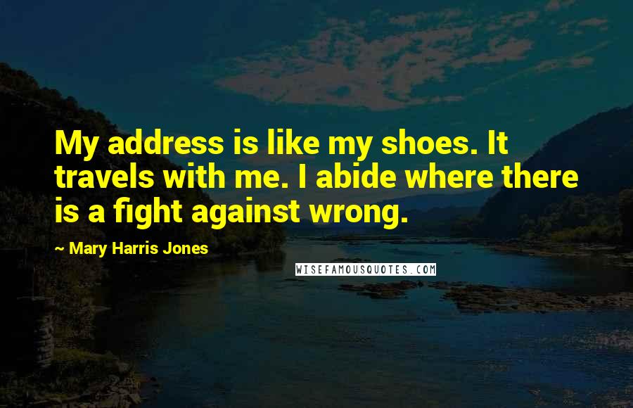 Mary Harris Jones quotes: My address is like my shoes. It travels with me. I abide where there is a fight against wrong.