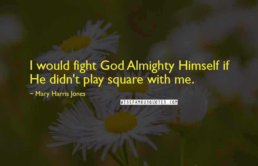 Mary Harris Jones quotes: I would fight God Almighty Himself if He didn't play square with me.