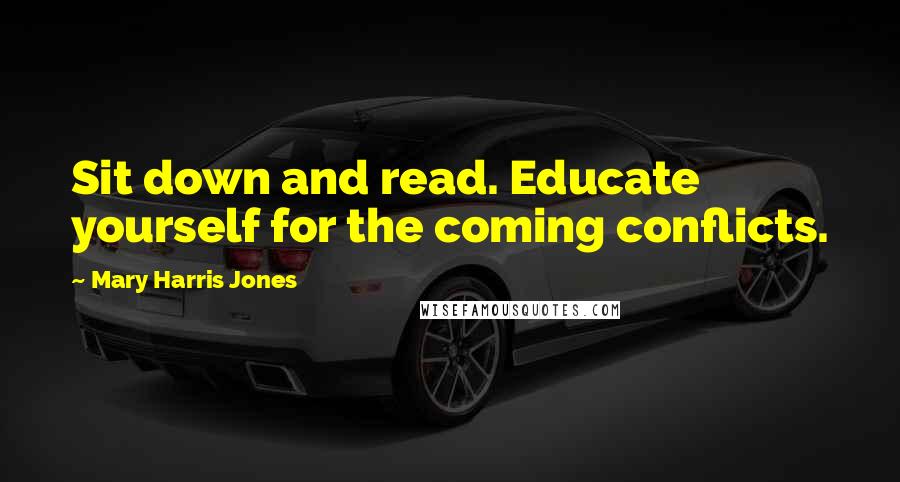 Mary Harris Jones quotes: Sit down and read. Educate yourself for the coming conflicts.
