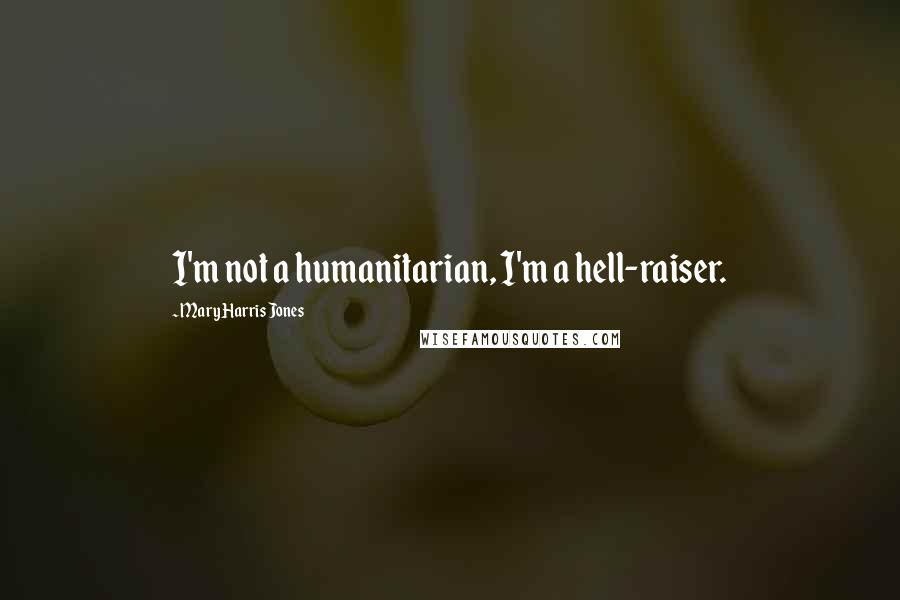 Mary Harris Jones quotes: I'm not a humanitarian, I'm a hell-raiser.