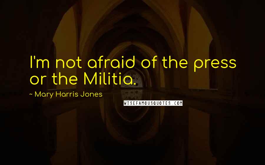 Mary Harris Jones quotes: I'm not afraid of the press or the Militia.