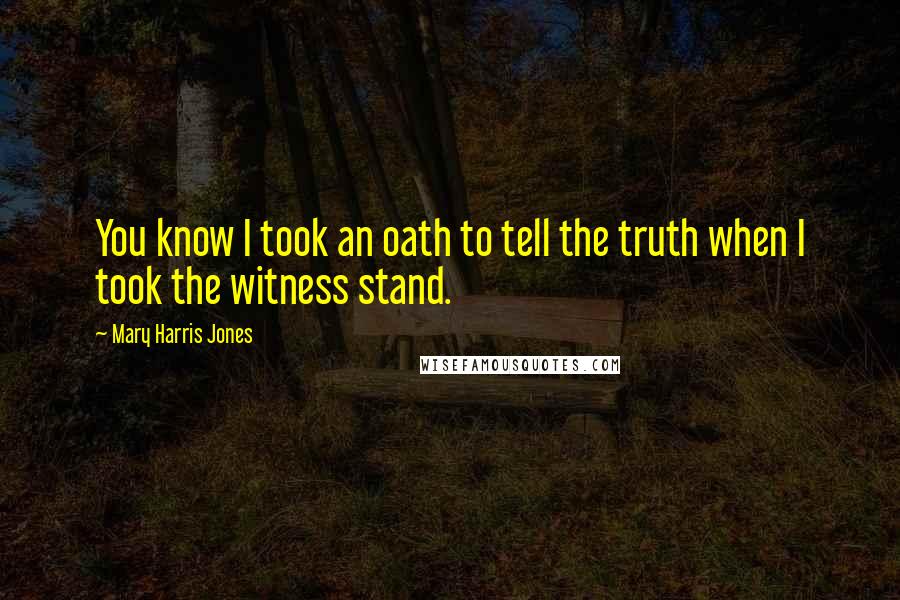 Mary Harris Jones quotes: You know I took an oath to tell the truth when I took the witness stand.