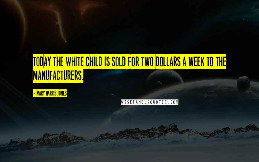 Mary Harris Jones quotes: Today the white child is sold for two dollars a week to the manufacturers.