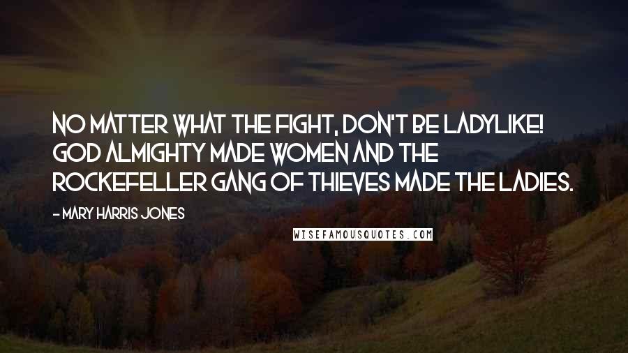 Mary Harris Jones quotes: No matter what the fight, don't be ladylike! God almighty made women and the Rockefeller gang of thieves made the ladies.