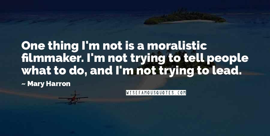 Mary Harron quotes: One thing I'm not is a moralistic filmmaker. I'm not trying to tell people what to do, and I'm not trying to lead.