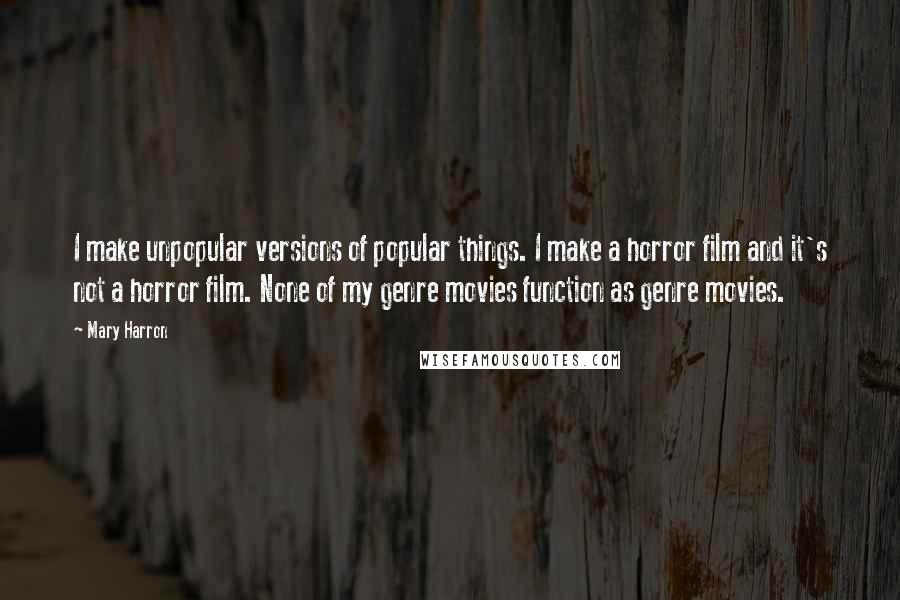 Mary Harron quotes: I make unpopular versions of popular things. I make a horror film and it's not a horror film. None of my genre movies function as genre movies.