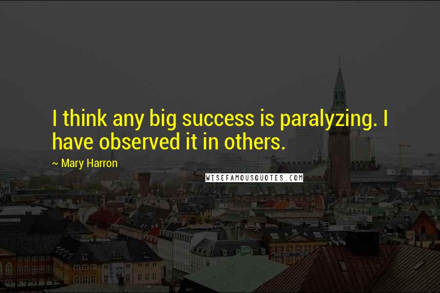 Mary Harron quotes: I think any big success is paralyzing. I have observed it in others.