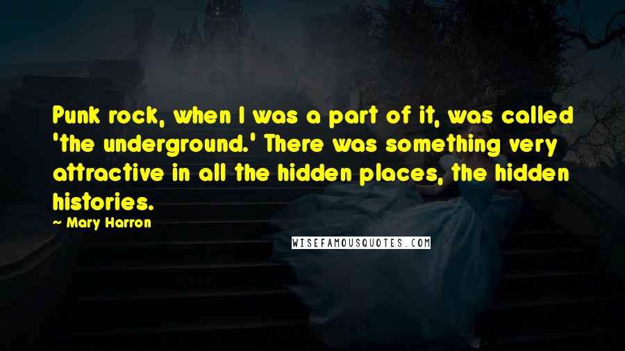 Mary Harron quotes: Punk rock, when I was a part of it, was called 'the underground.' There was something very attractive in all the hidden places, the hidden histories. Mary Harron quotes: Punk rock, when I was a part of it, was called 'the underground.' There was something very attractive in all the hidden places, the hidden histories.