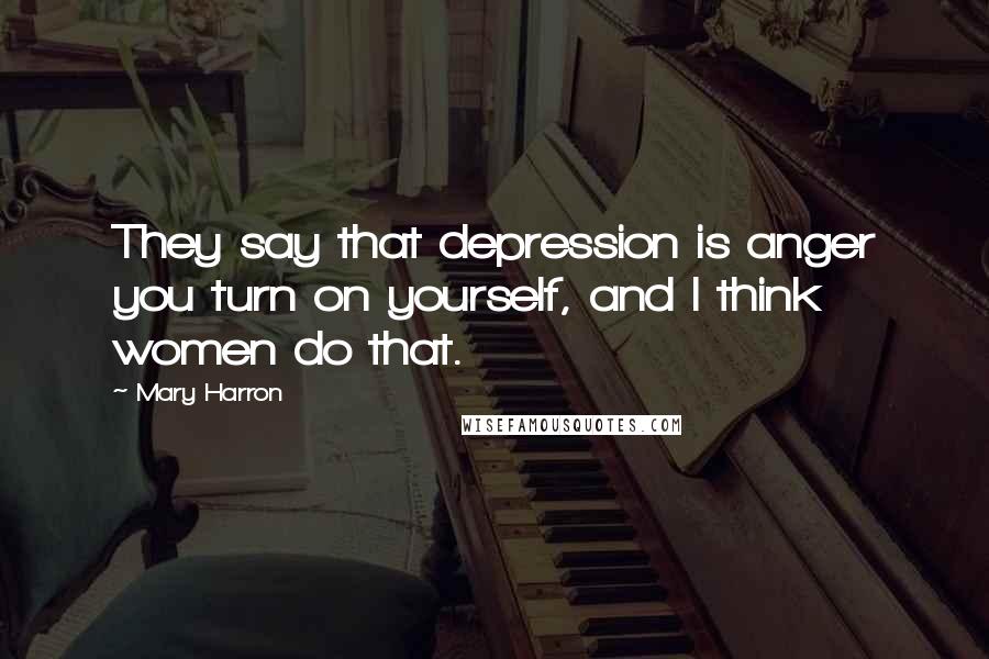 Mary Harron quotes: They say that depression is anger you turn on yourself, and I think women do that.