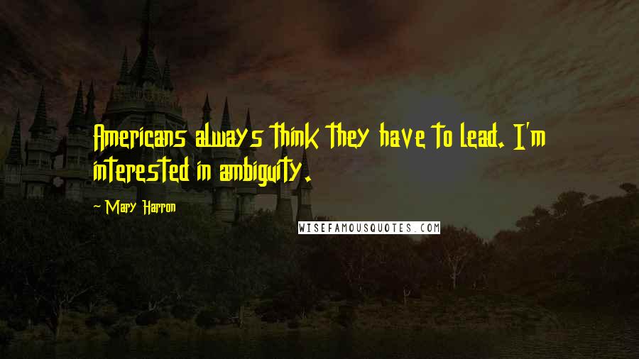 Mary Harron quotes: Americans always think they have to lead. I'm interested in ambiguity.