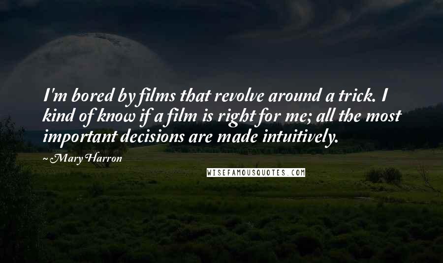Mary Harron quotes: I'm bored by films that revolve around a trick. I kind of know if a film is right for me; all the most important decisions are made intuitively.