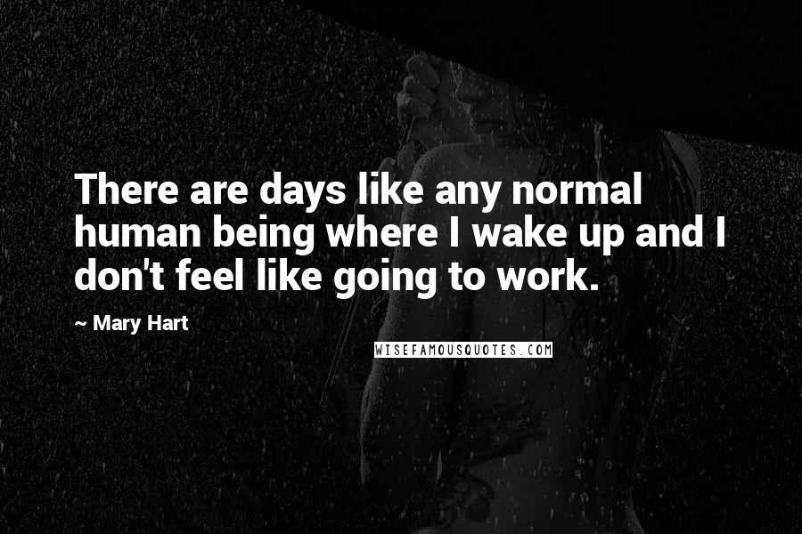 Mary Hart quotes: There are days like any normal human being where I wake up and I don't feel like going to work.