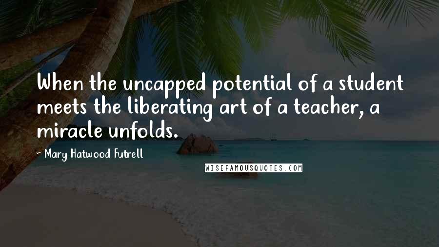Mary Hatwood Futrell quotes: When the uncapped potential of a student meets the liberating art of a teacher, a miracle unfolds.