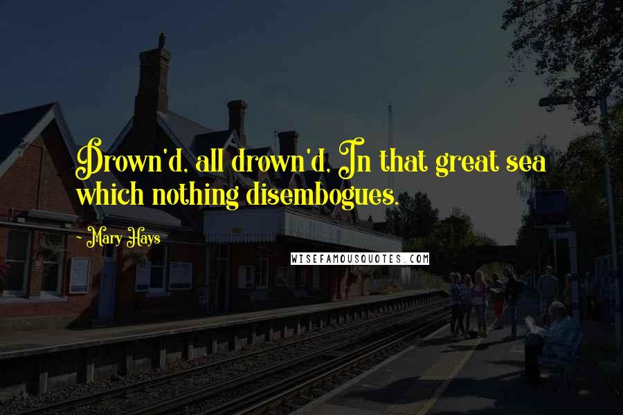 Mary Hays quotes: Drown'd, all drown'd, In that great sea which nothing disembogues.