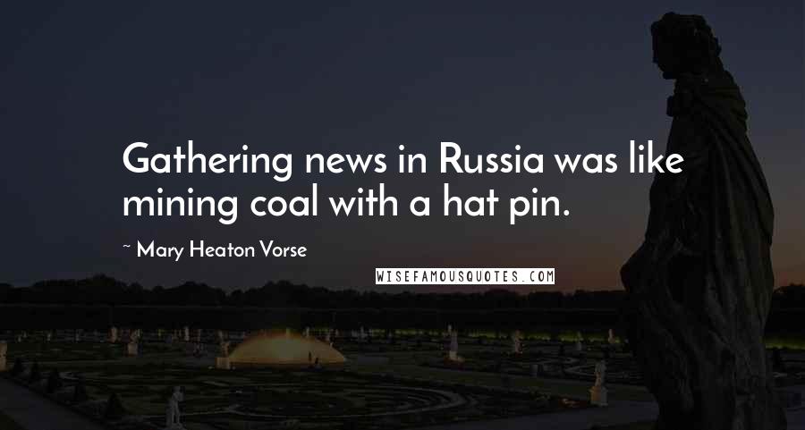 Mary Heaton Vorse quotes: Gathering news in Russia was like mining coal with a hat pin.