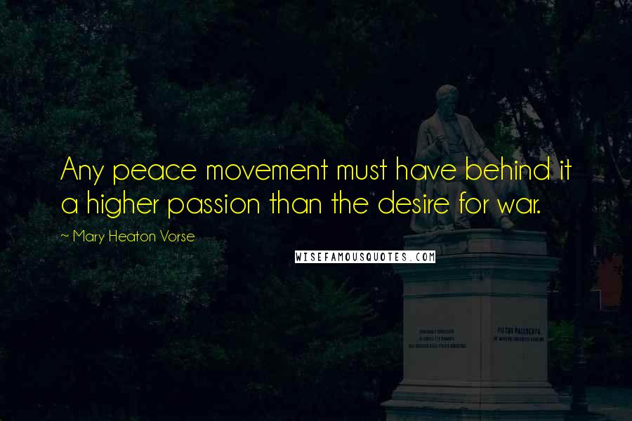 Mary Heaton Vorse quotes: Any peace movement must have behind it a higher passion than the desire for war.