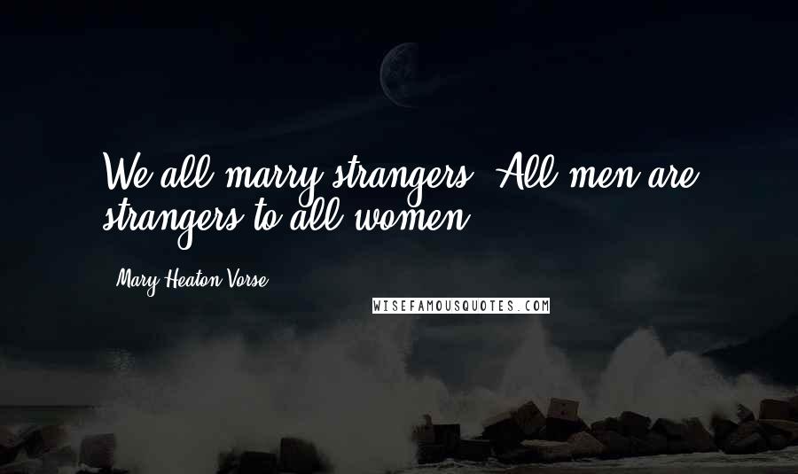 Mary Heaton Vorse quotes: We all marry strangers. All men are strangers to all women.