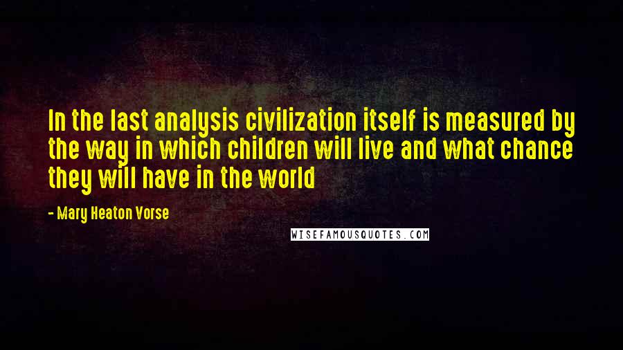 Mary Heaton Vorse quotes: In the last analysis civilization itself is measured by the way in which children will live and what chance they will have in the world Mary Heaton Vorse quotes: In the last analysis civilization itself is measured by the way in which children will live and what chance they will have in the world