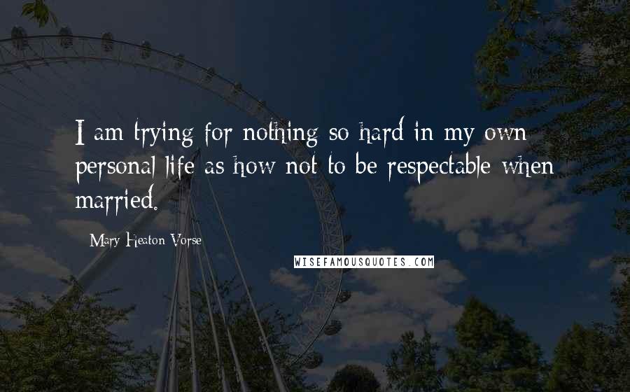 Mary Heaton Vorse quotes: I am trying for nothing so hard in my own personal life as how not to be respectable when married.