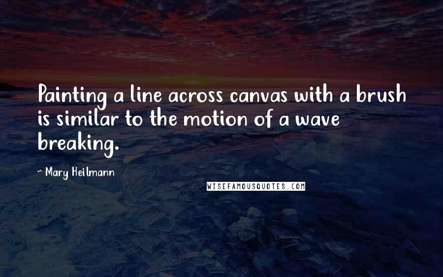 Mary Heilmann quotes: Painting a line across canvas with a brush is similar to the motion of a wave breaking.