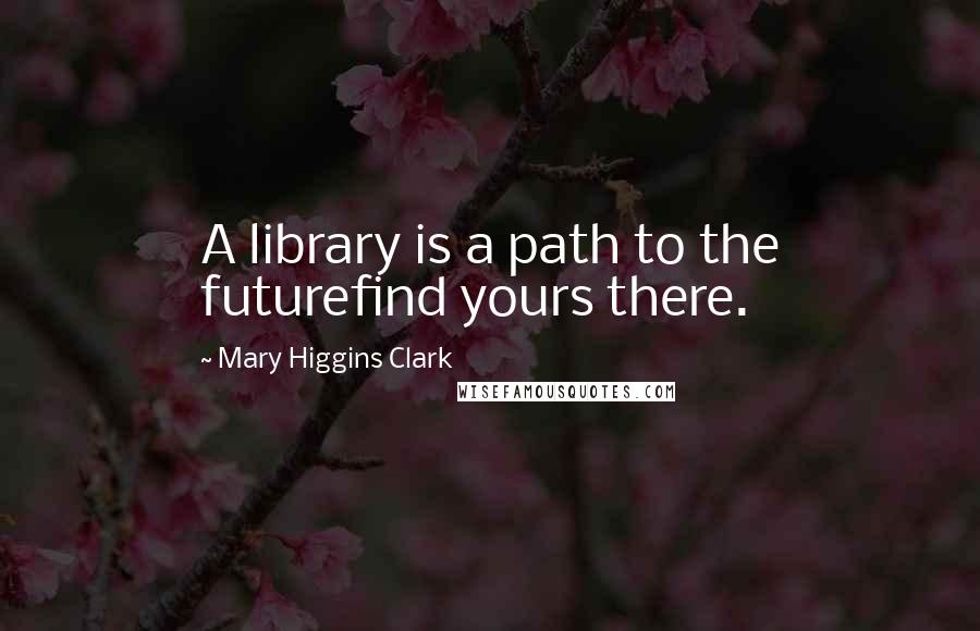 Mary Higgins Clark quotes: A library is a path to the futurefind yours there.