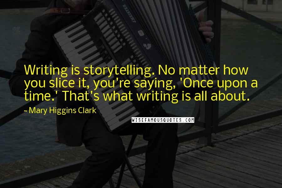 Mary Higgins Clark quotes: Writing is storytelling. No matter how you slice it, you're saying, 'Once upon a time.' That's what writing is all about.