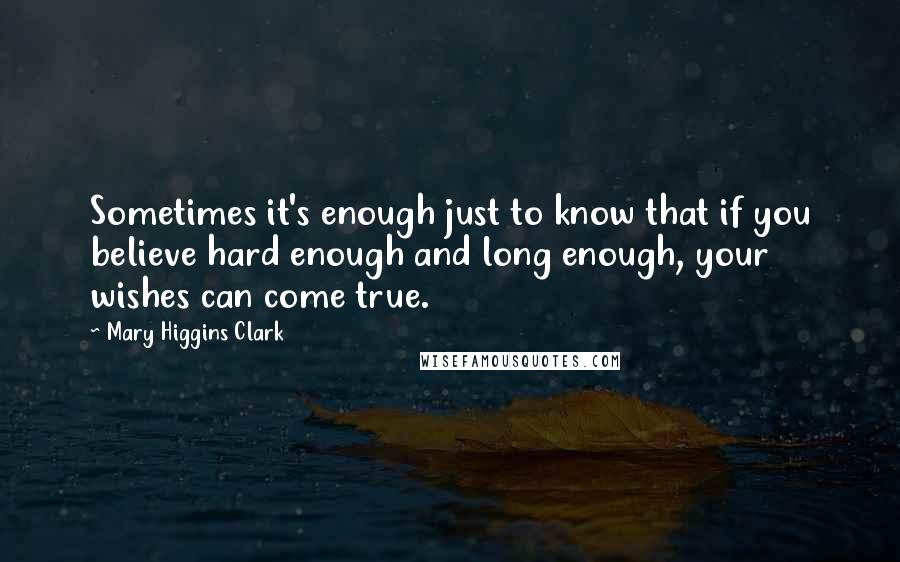 Mary Higgins Clark quotes: Sometimes it's enough just to know that if you believe hard enough and long enough, your wishes can come true.