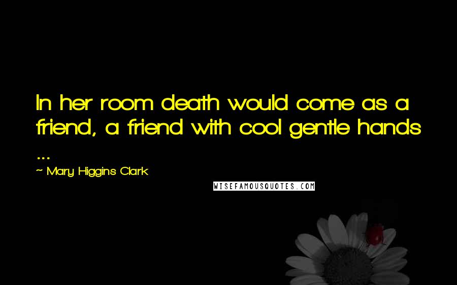 Mary Higgins Clark quotes: In her room death would come as a friend, a friend with cool gentle hands ...