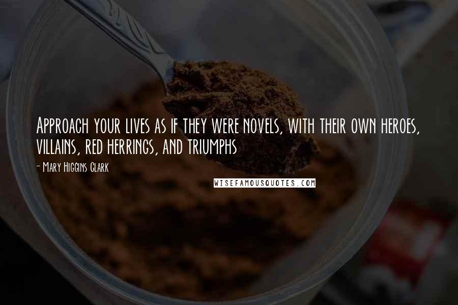 Mary Higgins Clark quotes: Approach your lives as if they were novels, with their own heroes, villains, red herrings, and triumphs