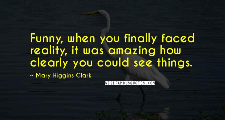 Mary Higgins Clark quotes: Funny, when you finally faced reality, it was amazing how clearly you could see things.