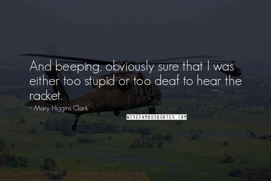 Mary Higgins Clark quotes: And beeping, obviously sure that I was either too stupid or too deaf to hear the racket.