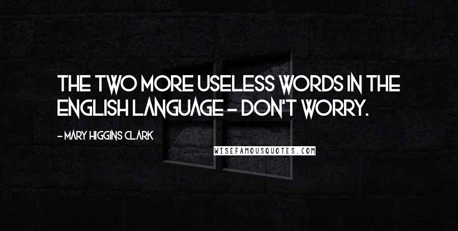 Mary Higgins Clark quotes: The two more useless words in the English language - Don't worry.